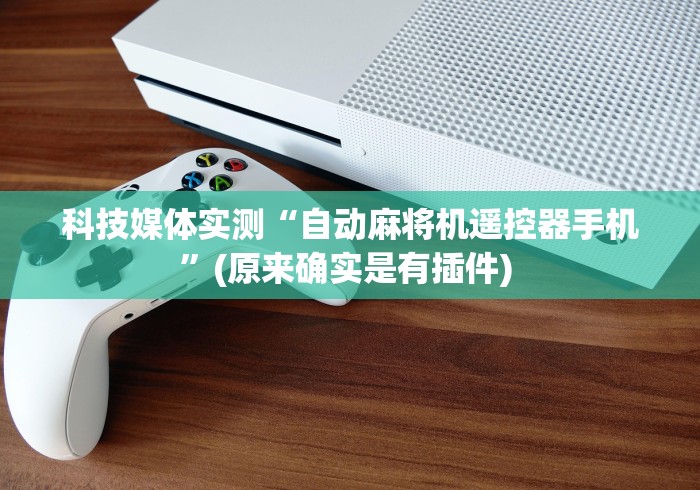 科技媒体实测“自动麻将机遥控器手机”(原来确实是有插件) 科技媒体实测“自动麻将机遥控器手机”(原来确实是有插件)