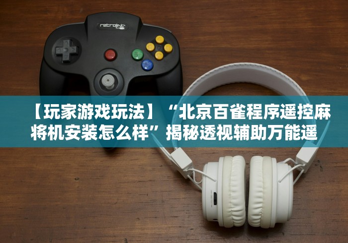 【玩家游戏玩法】“北京百雀程序遥控麻将机安装怎么样”揭秘透视辅助万能遥控 【玩家游戏玩法】“北京百雀程序遥控麻将机安装怎么样”揭秘透视辅助万能遥控