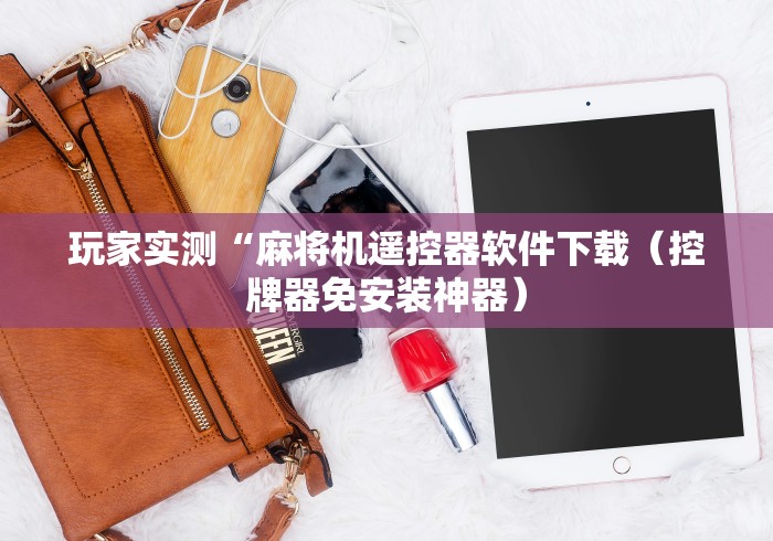 玩家实测“麻将机遥控器软件下载(控牌器免安装神器) 玩家实测“麻将机遥控器软件下载(控牌器免安装神器)