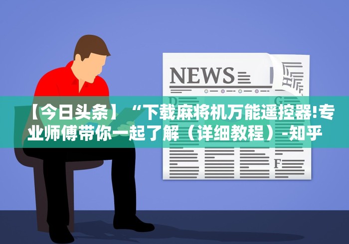 【今日头条】“下载麻将机万能遥控器!专业师傅带你一起了解（详细教程）-知乎