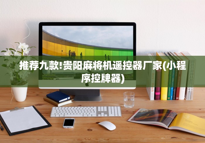 推荐九款!贵阳麻将机遥控器厂家(小程序控牌器) 推荐九款!贵阳麻将机遥控器厂家(小程序控牌器)