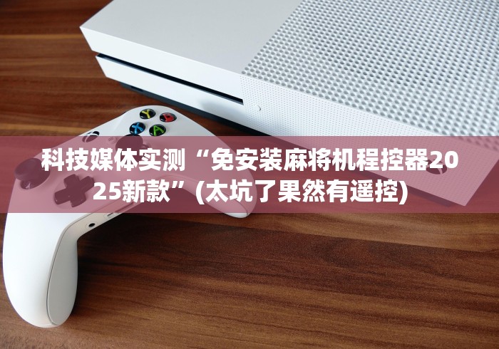 科技媒体实测“免安装麻将机程控器2025新款”(太坑了果然有遥控)