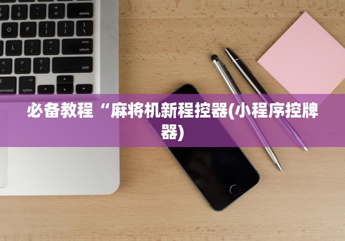 必备教程“麻将机新程控器(小程序控牌器) 必备教程“麻将机新程控器(小程序控牌器)