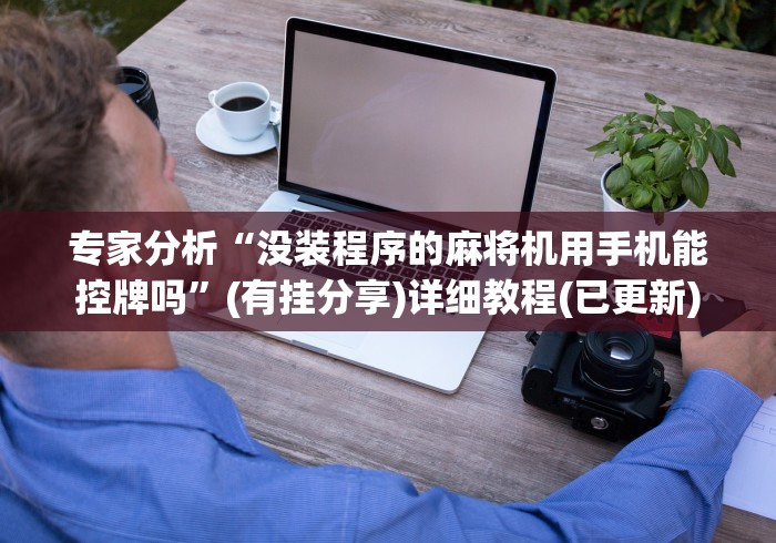 专家分析“没装程序的麻将机用手机能控牌吗”(有挂分享)详细教程(已更新)