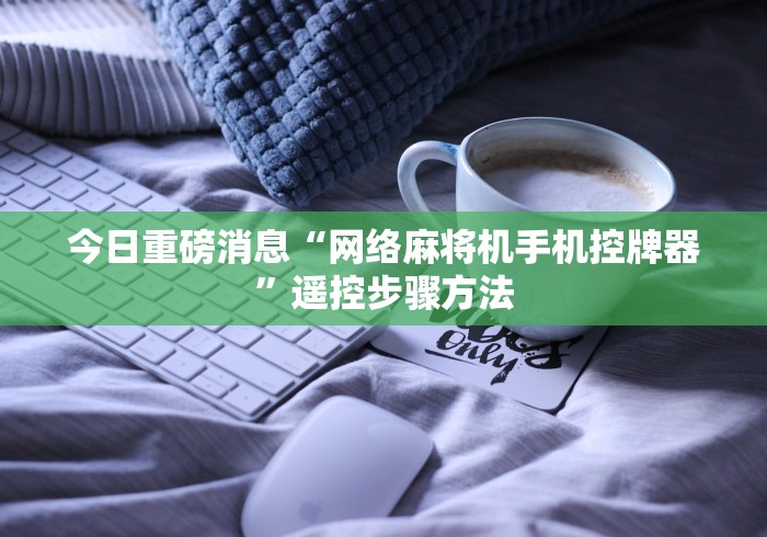 今日重磅消息“网络麻将机手机控牌器”遥控步骤方法 今日重磅消息“网络麻将机手机控牌器”遥控步骤方法