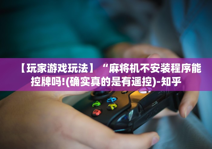 【玩家游戏玩法】“麻将机不安装程序能控牌吗!(确实真的是有遥控)-知乎 【玩家游戏玩法】“麻将机不安装程序能控牌吗!(确实真的是有遥控)-知乎