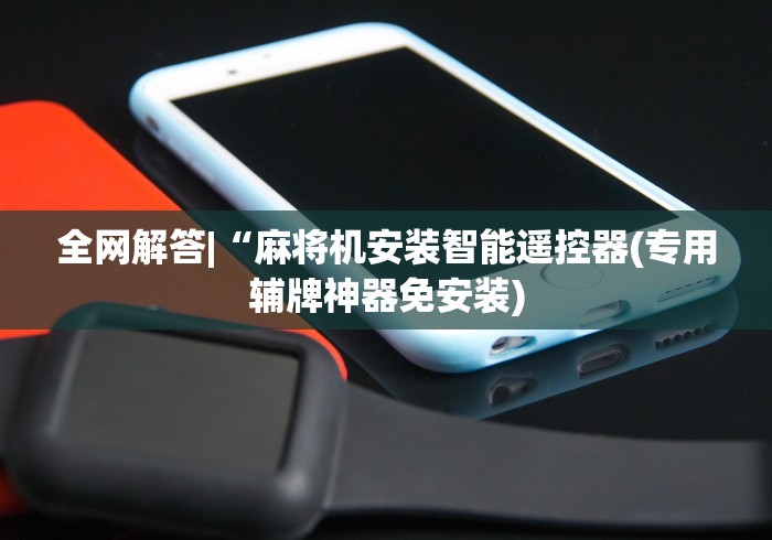 全网解答|“麻将机安装智能遥控器(专用辅牌神器免安装) 全网解答|“麻将机安装智能遥控器(专用辅牌神器免安装)