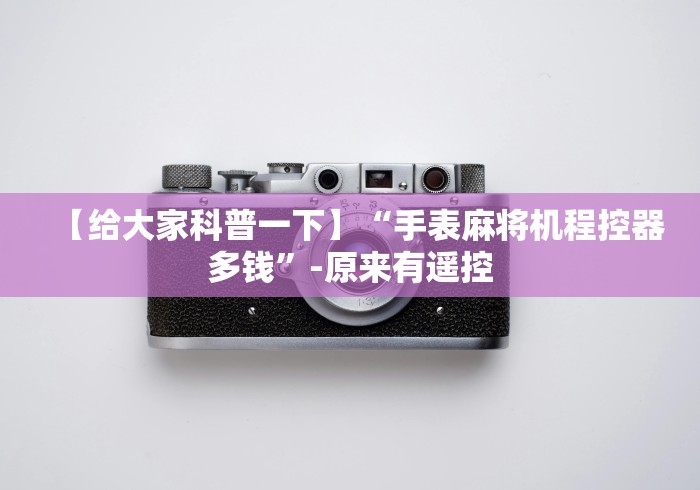 【给大家科普一下】“手表麻将机程控器多钱”-原来有遥控 【给大家科普一下】“手表麻将机程控器多钱”-原来有遥控