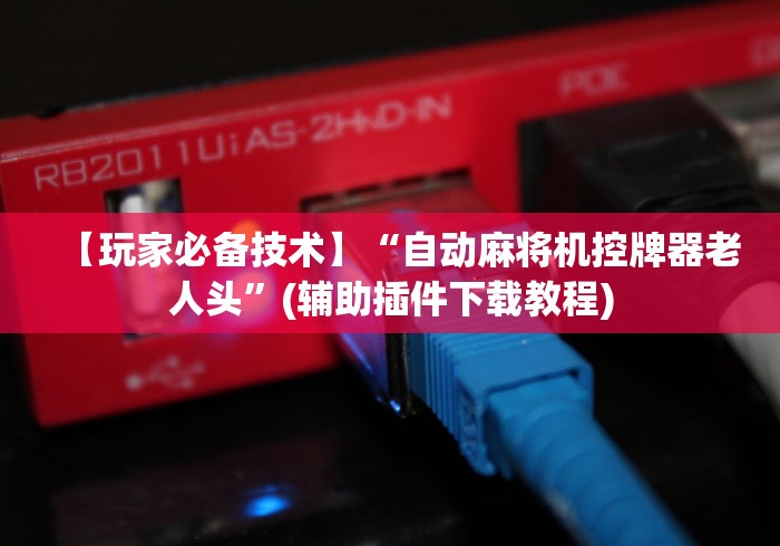 【玩家必备技术】“自动麻将机控牌器老人头”(辅助插件下载教程) 【玩家必备技术】“自动麻将机控牌器老人头”(辅助插件下载教程)