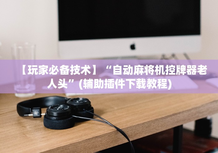 【玩家必备技术】“自动麻将机控牌器老人头”(辅助插件下载教程) 【玩家必备技术】“自动麻将机控牌器老人头”(辅助插件下载教程)
