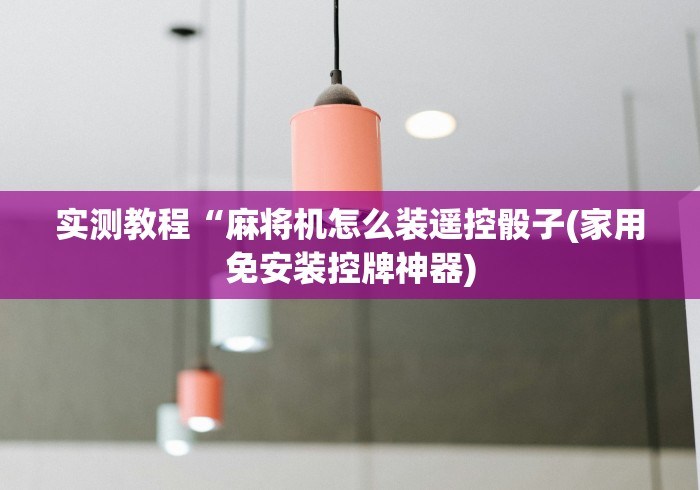 实测教程“麻将机怎么装遥控骰子(家用免安装控牌神器) 实测教程“麻将机怎么装遥控骰子(家用免安装控牌神器)