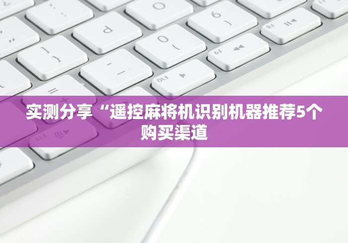 实测分享“遥控麻将机识别机器推荐5个购买渠道 实测分享“遥控麻将机识别机器推荐5个购买渠道