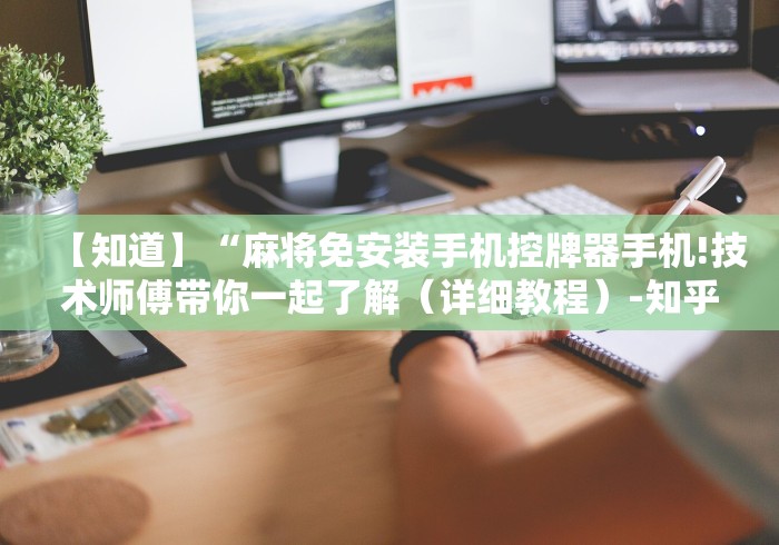 【知道】“麻将免安装手机控牌器手机!技术师傅带你一起了解(详细教程)-知乎 【知道】“麻将免安装手机控牌器手机!技术师傅带你一起了解(详细教程)-知乎