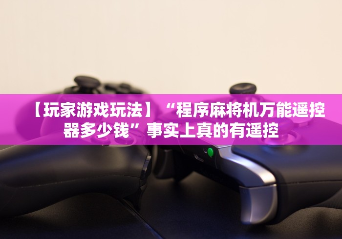 【玩家游戏玩法】“程序麻将机万能遥控器多少钱”事实上真的有遥控