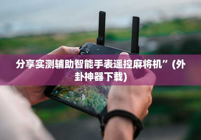 分享实测辅助智能手表遥控麻将机”(外卦神器下载)