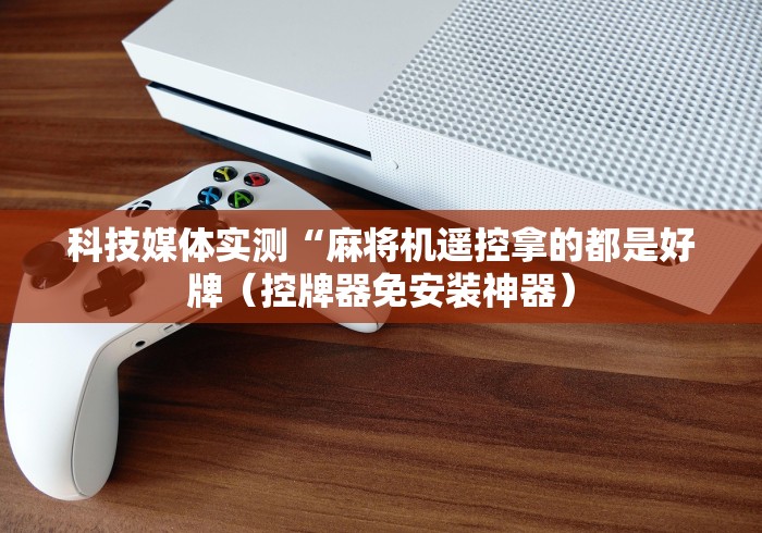 科技媒体实测“麻将机遥控拿的都是好牌(控牌器免安装神器) 科技媒体实测“麻将机遥控拿的都是好牌(控牌器免安装神器)