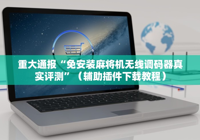 重大通报“免安装麻将机无线调码器真实评测”(辅助插件下载教程) 重大通报“免安装麻将机无线调码器真实评测”(辅助插件下载教程)