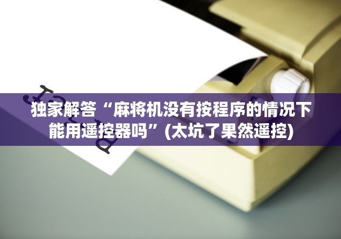 独家解答“麻将机没有按程序的情况下能用遥控器吗”(太坑了果然遥控)