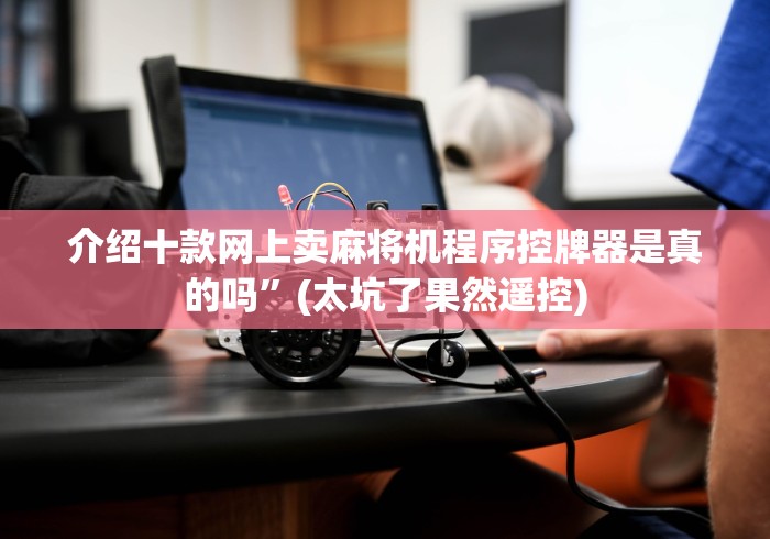 介绍十款网上卖麻将机程序控牌器是真的吗”(太坑了果然遥控)