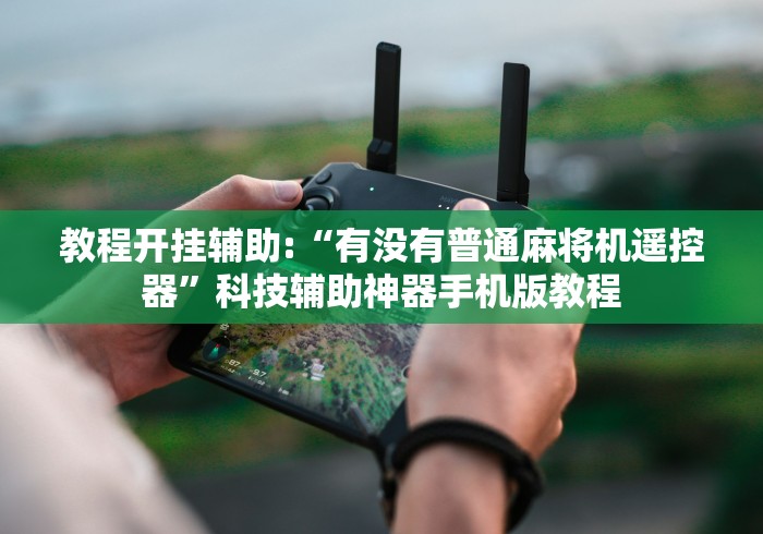 教程开挂辅助:“有没有普通麻将机遥控器”科技辅助神器手机版教程 教程开挂辅助:“有没有普通麻将机遥控器”科技辅助神器手机版教程