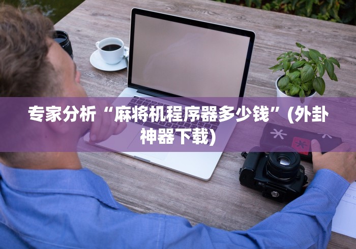 专家分析“麻将机程序器多少钱”(外卦神器下载) 专家分析“麻将机程序器多少钱”(外卦神器下载)