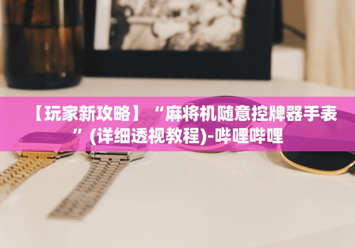 【玩家新攻略】“麻将机随意控牌器手表”(详细透视教程)-哔哩哔哩
