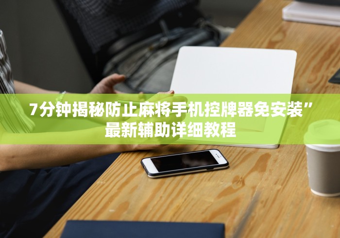7分钟揭秘防止麻将手机控牌器免安装”最新辅助详细教程