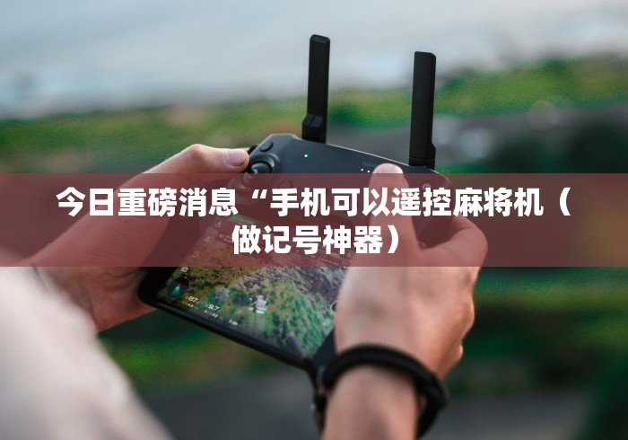 今日重磅消息“手机可以遥控麻将机（做记号神器）