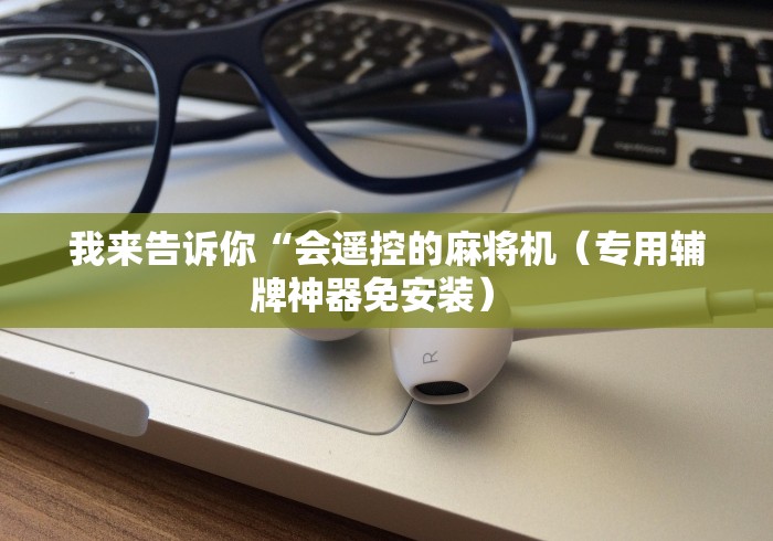 我来告诉你“会遥控的麻将机（专用辅牌神器免安装） 