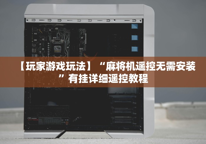 【玩家游戏玩法】“麻将机遥控无需安装”有挂详细遥控教程 【玩家游戏玩法】“麻将机遥控无需安装”有挂详细遥控教程