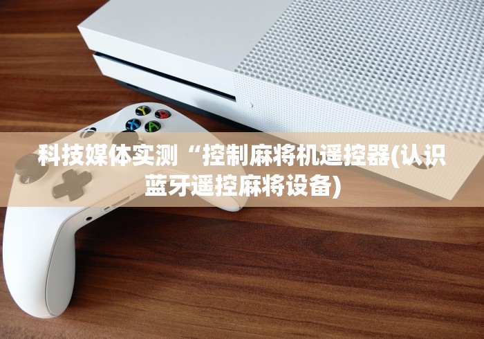 科技媒体实测“控制麻将机遥控器(认识蓝牙遥控麻将设备)
