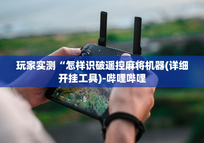 玩家实测“怎样识破遥控麻将机器(详细开挂工具)-哔哩哔哩 玩家实测“怎样识破遥控麻将机器(详细开挂工具)-哔哩哔哩