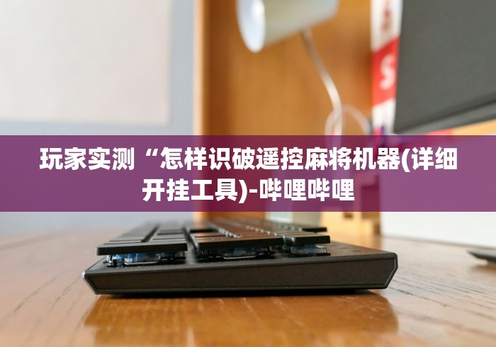 玩家实测“怎样识破遥控麻将机器(详细开挂工具)-哔哩哔哩 玩家实测“怎样识破遥控麻将机器(详细开挂工具)-哔哩哔哩