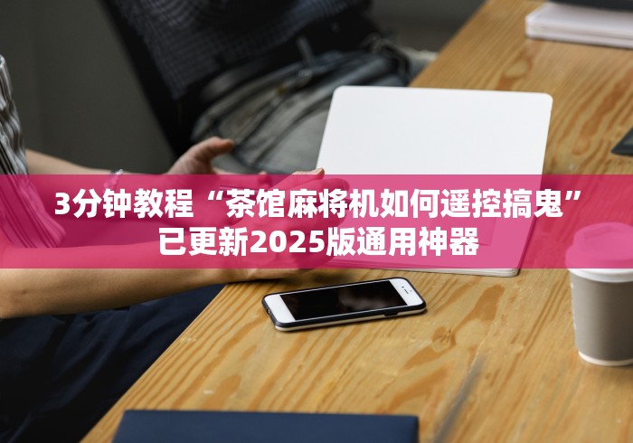 3分钟教程“茶馆麻将机如何遥控搞鬼”已更新2025版通用神器