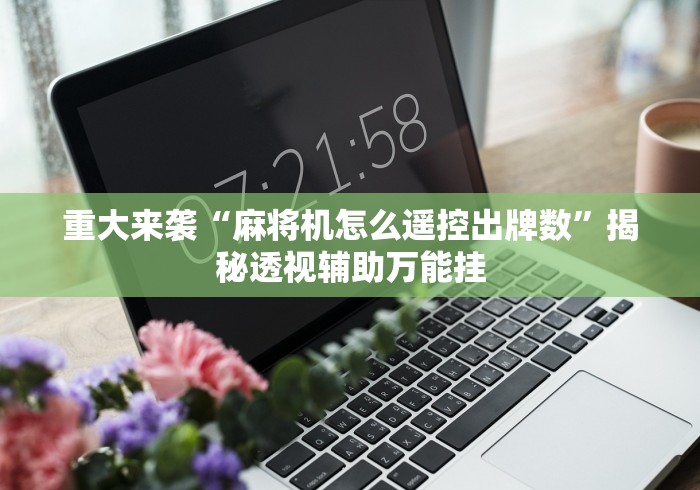 重大来袭“麻将机怎么遥控出牌数”揭秘透视辅助万能挂