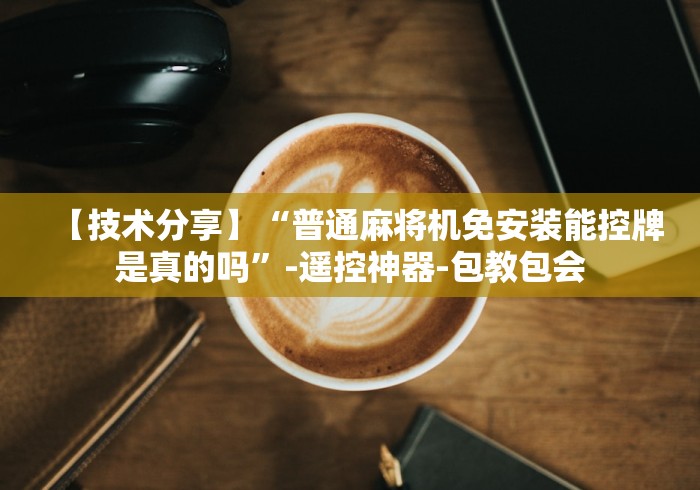 【技术分享】“普通麻将机免安装能控牌是真的吗”-遥控神器-包教包会
