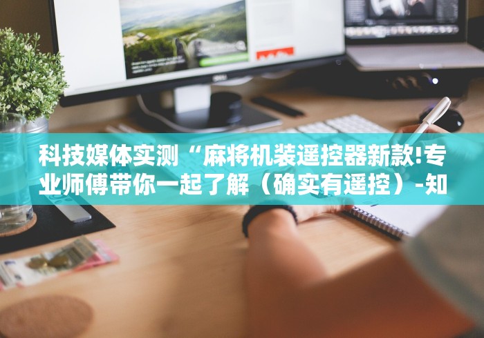 科技媒体实测“麻将机装遥控器新款!专业师傅带你一起了解(确实有遥控)-知乎 科技媒体实测“麻将机装遥控器新款!专业师傅带你一起了解(确实有遥控)-知乎