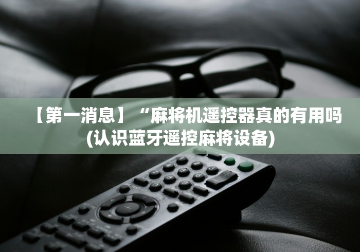 【第一消息】“麻将机遥控器真的有用吗(认识蓝牙遥控麻将设备) 【第一消息】“麻将机遥控器真的有用吗(认识蓝牙遥控麻将设备)