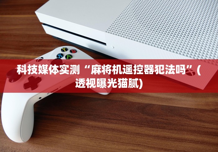 科技媒体实测“麻将机遥控器犯法吗”(透视曝光猫腻) 科技媒体实测“麻将机遥控器犯法吗”(透视曝光猫腻)