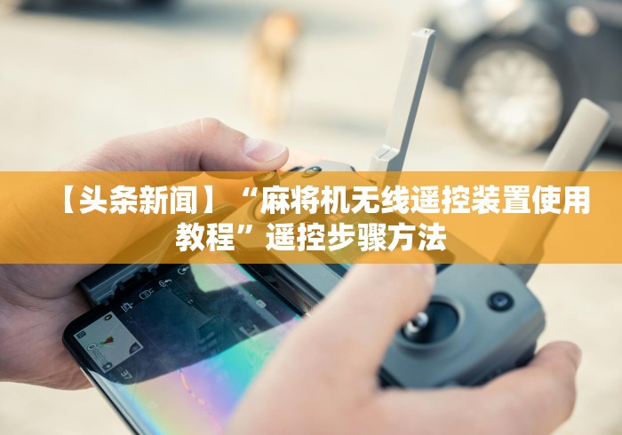 【头条新闻】“麻将机无线遥控装置使用教程”遥控步骤方法