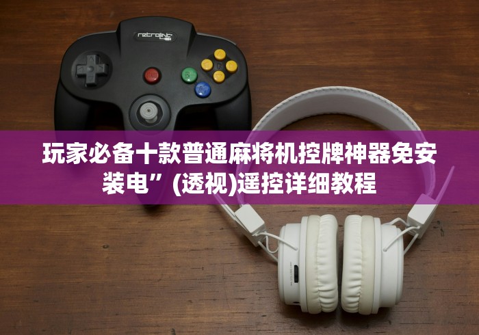 玩家必备十款普通麻将机控牌神器免安装电”(透视)遥控详细教程 玩家必备十款普通麻将机控牌神器免安装电”(透视)遥控详细教程