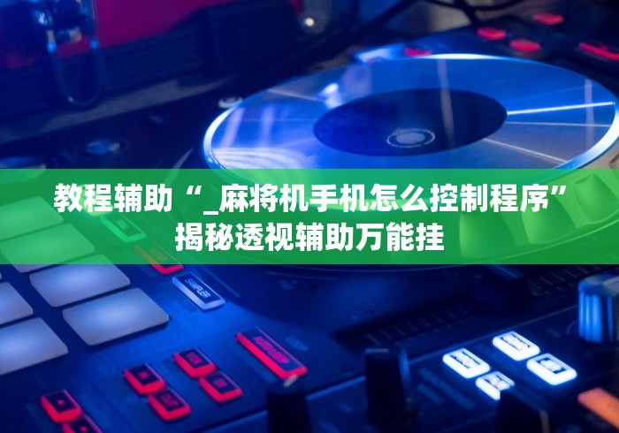 教程辅助“_麻将机手机怎么控制程序”揭秘透视辅助万能挂 教程辅助“_麻将机手机怎么控制程序”揭秘透视辅助万能挂