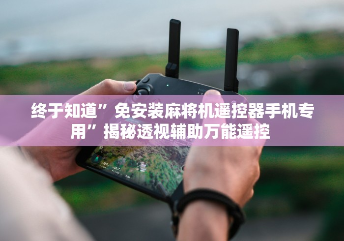 终于知道”免安装麻将机遥控器手机专用”揭秘透视辅助万能遥控 终于知道”免安装麻将机遥控器手机专用”揭秘透视辅助万能遥控