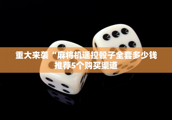 重大来袭“麻将机遥控骰子全套多少钱推荐5个购买渠道