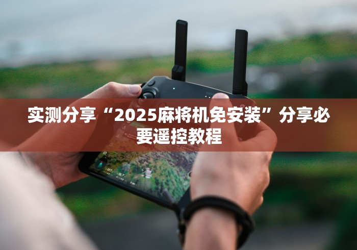 实测分享“2025麻将机免安装”分享必要遥控教程 实测分享“2025麻将机免安装”分享必要遥控教程