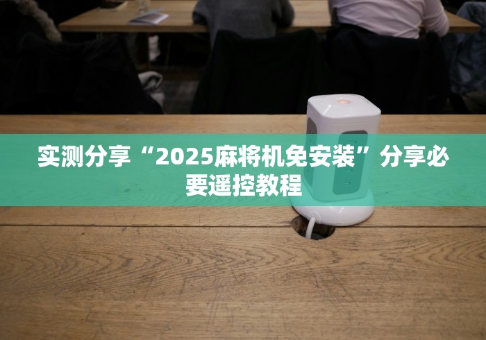 实测分享“2025麻将机免安装”分享必要遥控教程 实测分享“2025麻将机免安装”分享必要遥控教程