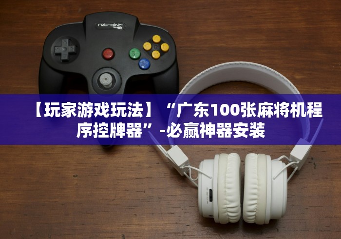 【玩家游戏玩法】“广东100张麻将机程序控牌器”-必赢神器安装