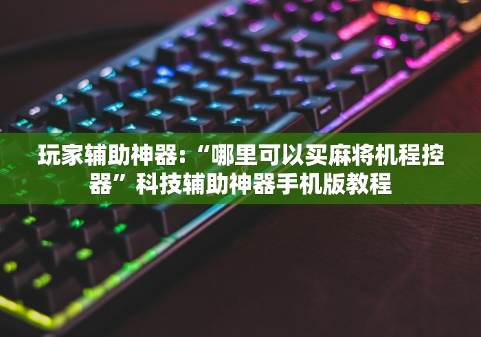 玩家辅助神器:“哪里可以买麻将机程控器”科技辅助神器手机版教程 玩家辅助神器:“哪里可以买麻将机程控器”科技辅助神器手机版教程