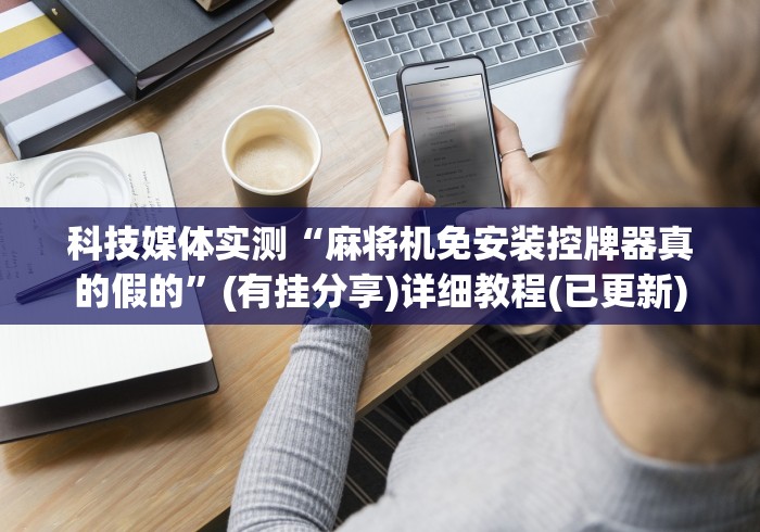 科技媒体实测“麻将机免安装控牌器真的假的”(有挂分享)详细教程(已更新) 科技媒体实测“麻将机免安装控牌器真的假的”(有挂分享)详细教程(已更新)