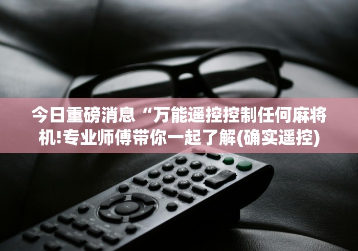 今日重磅消息“万能遥控控制任何麻将机!专业师傅带你一起了解(确实遥控)